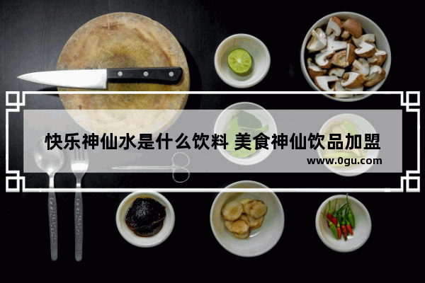 快乐神仙水是什么饮料 美食神仙饮品加盟