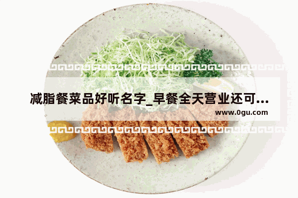 减脂餐菜品好听名字_早餐全天营业还可以卖什么吃的