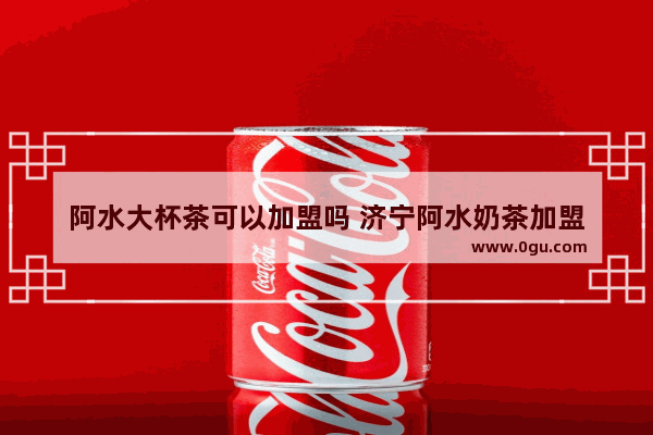 阿水大杯茶可以加盟吗 济宁阿水奶茶加盟