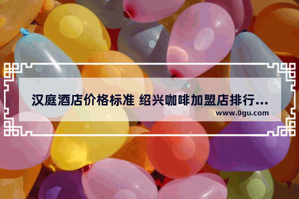 汉庭酒店价格标准 绍兴咖啡加盟店排行榜品牌