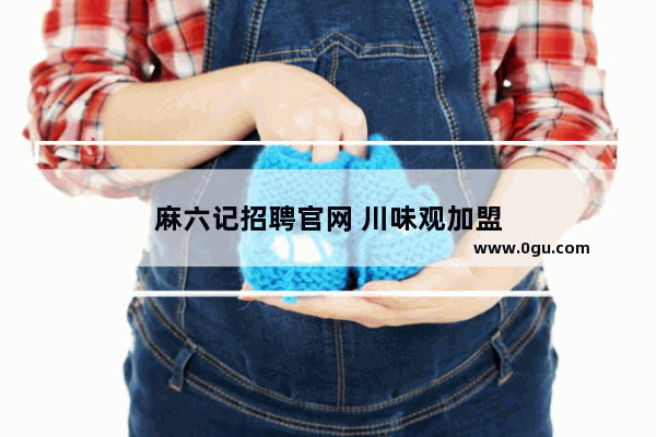 麻六记招聘官网 川味观加盟