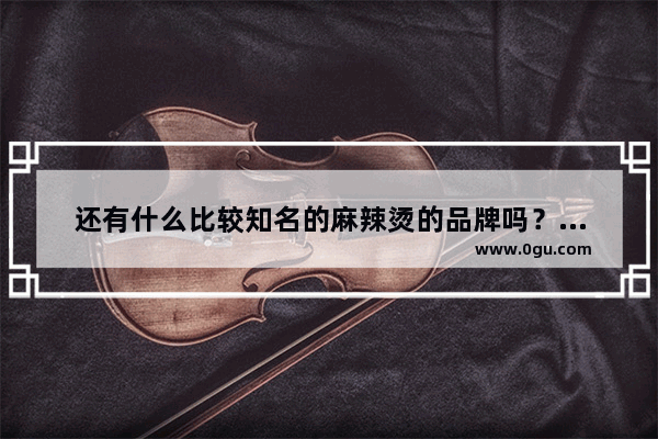 还有什么比较知名的麻辣烫的品牌吗？麻辣烫_麻辣烫免加盟费加盟店排行榜