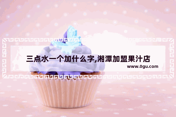 三点水一个加什么字,湘潭加盟果汁店
