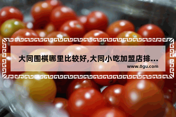 大同围棋哪里比较好,大同小吃加盟店排行榜大全
