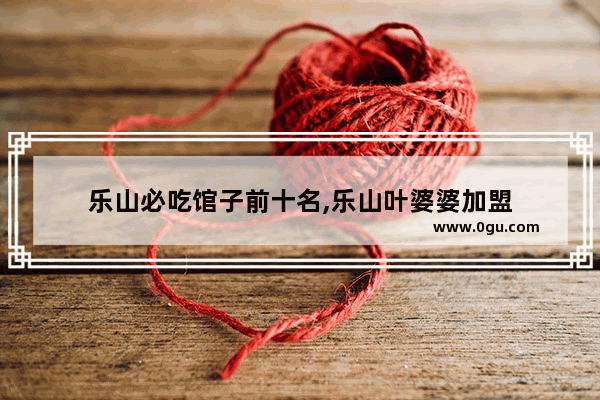 乐山必吃馆子前十名,乐山叶婆婆加盟