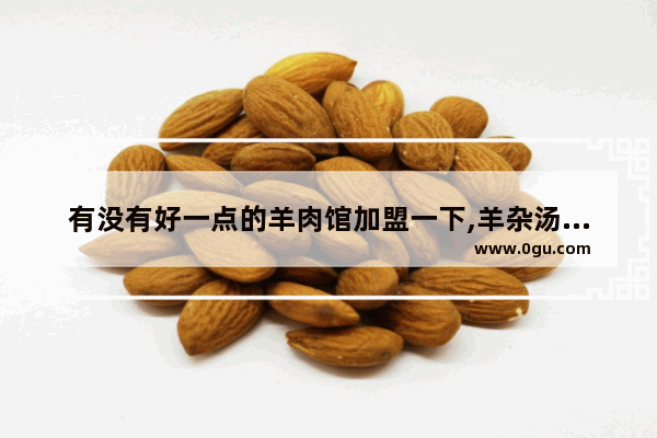 有没有好一点的羊肉馆加盟一下,羊杂汤店加盟