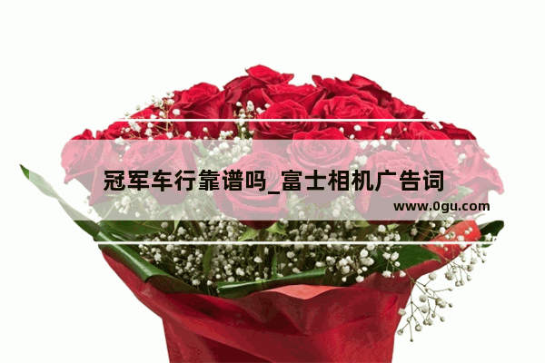 冠军车行靠谱吗_富士相机广告词