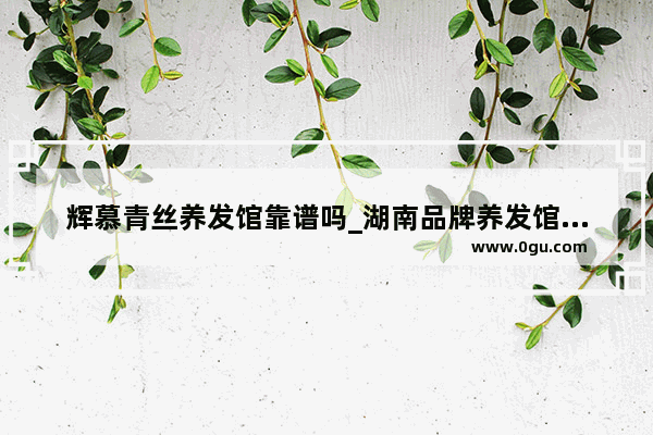辉慕青丝养发馆靠谱吗_湖南品牌养发馆加盟连锁