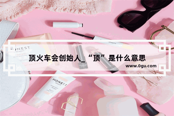 顶火车会创始人_“顶”是什么意思