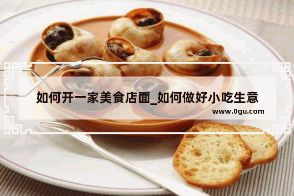 如何开一家美食店面_如何做好小吃生意
