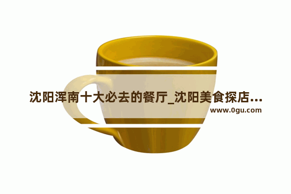 沈阳浑南十大必去的餐厅_沈阳美食探店吐司加盟费