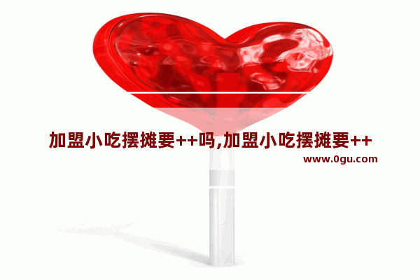 加盟小吃摆摊要++吗,加盟小吃摆摊要++吗