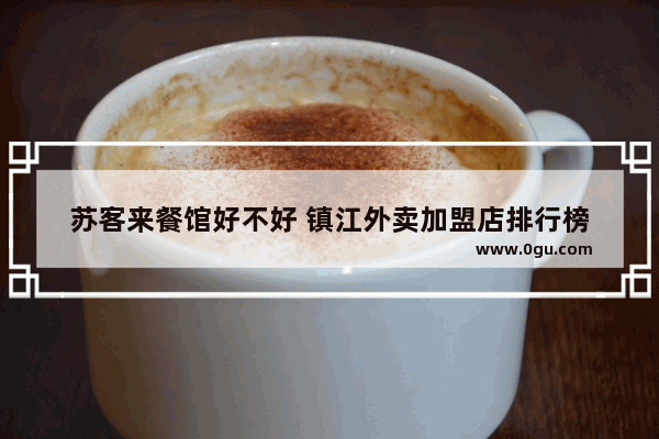 苏客来餐馆好不好 镇江外卖加盟店排行榜