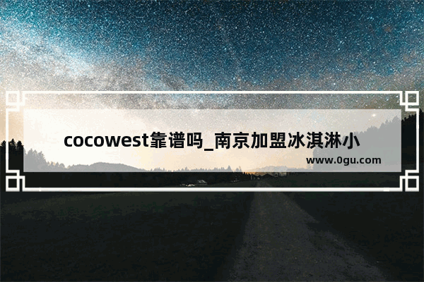 cocowest靠谱吗_南京加盟冰淇淋小吃车