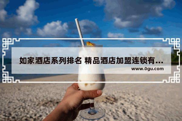 如家酒店系列排名 精品酒店加盟连锁有哪些