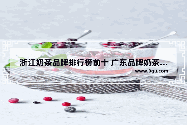 浙江奶茶品牌排行榜前十 广东品牌奶茶加盟排行