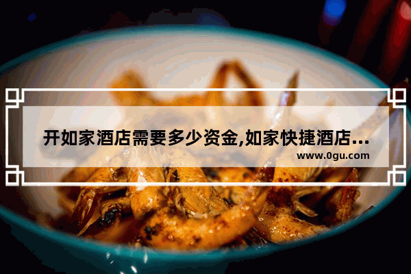 开如家酒店需要多少资金,如家快捷酒店加盟条件要求