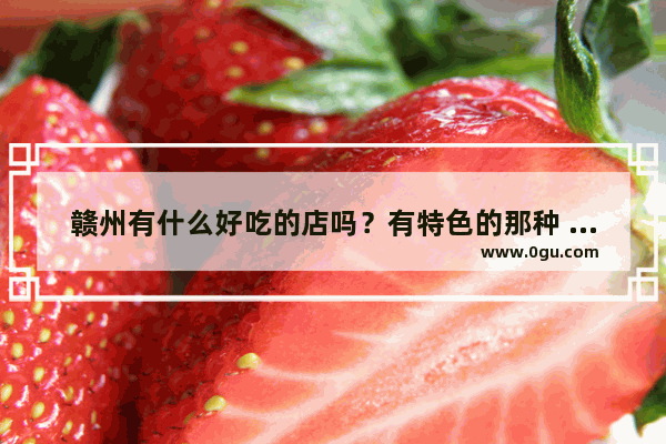 赣州有什么好吃的店吗？有特色的那种 求推荐 赣州减肥品牌加盟