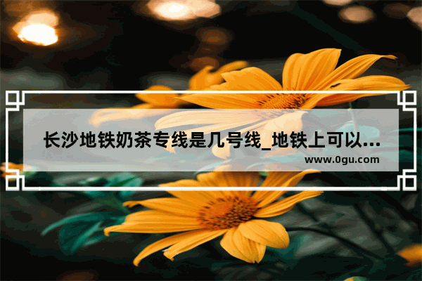 长沙地铁奶茶专线是几号线_地铁上可以喝奶茶吗