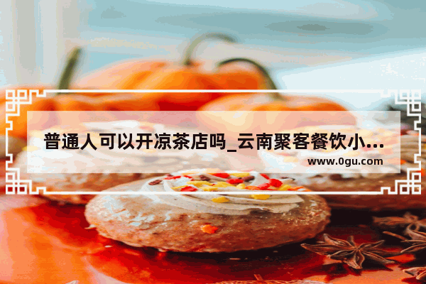 普通人可以开凉茶店吗_云南聚客餐饮小吃店加盟