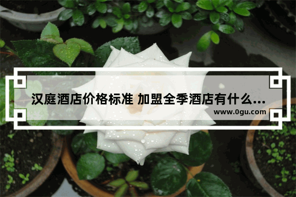 汉庭酒店价格标准 加盟全季酒店有什么要求和条件