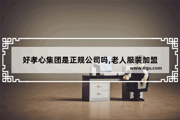 好孝心集团是正规公司吗,老人服装加盟