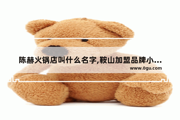 陈赫火锅店叫什么名字,鞍山加盟品牌小火锅多少钱