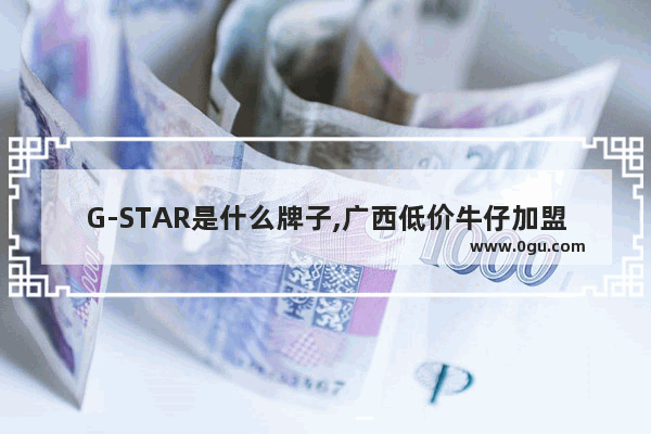 G-STAR是什么牌子,广西低价牛仔加盟品牌