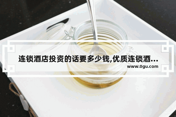 连锁酒店投资的话要多少钱,优质连锁酒店加盟费用