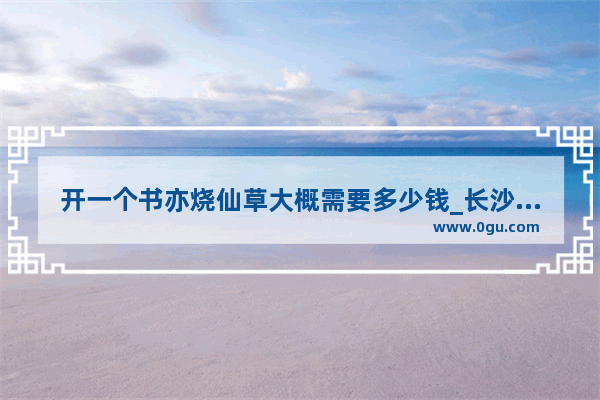开一个书亦烧仙草大概需要多少钱_长沙仙草奶茶加盟费多少
