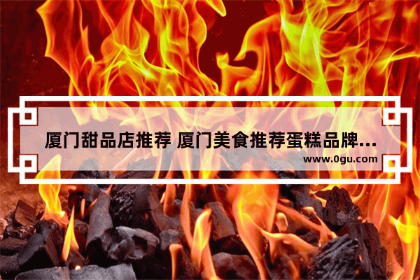 厦门甜品店推荐 厦门美食推荐蛋糕品牌加盟