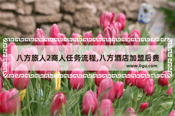 八方旅人2商人任务流程,八方酒店加盟后费多少
