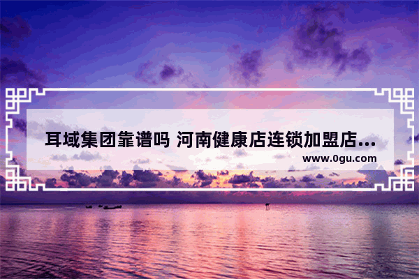 耳域集团靠谱吗 河南健康店连锁加盟店排行