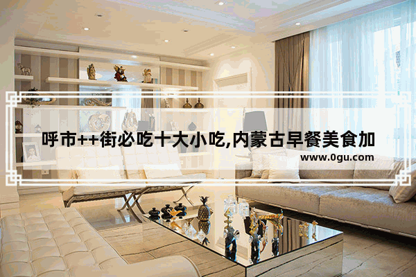 呼市++街必吃十大小吃,内蒙古早餐美食加盟店排行