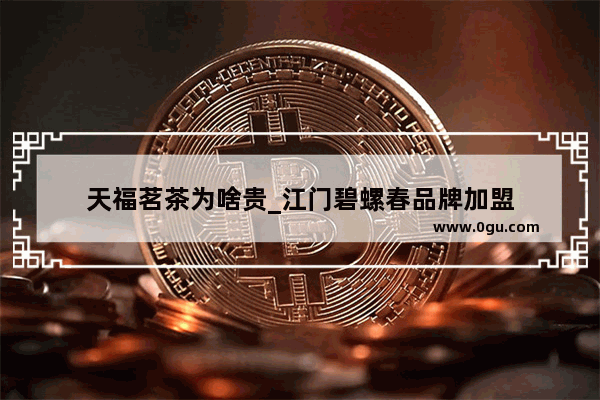 天福茗茶为啥贵_江门碧螺春品牌加盟