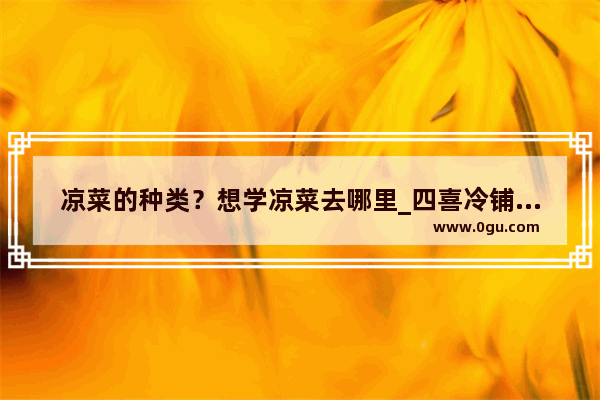 凉菜的种类？想学凉菜去哪里_四喜冷铺可靠吗