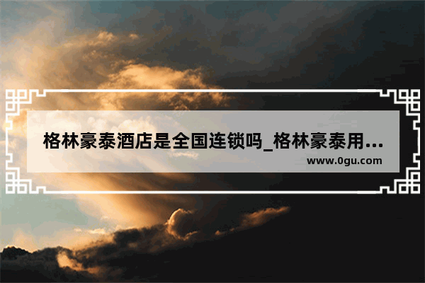 格林豪泰酒店是全国连锁吗_格林豪泰用哪个app订