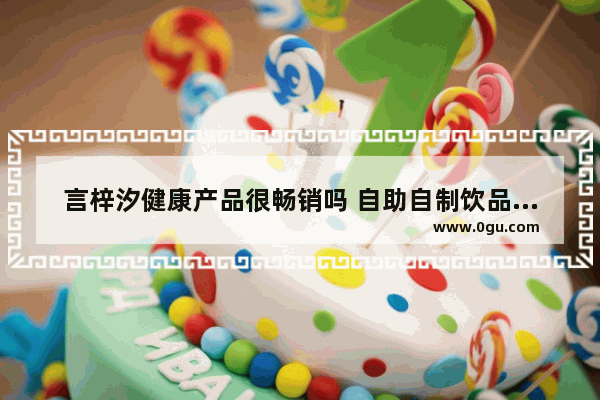 言梓汐健康产品很畅销吗 自助自制饮品加盟店排行