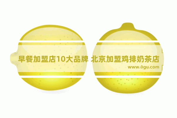 早餐加盟店10大品牌 北京加盟鸡排奶茶店哪家好