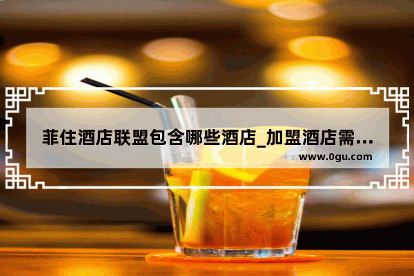 菲住酒店联盟包含哪些酒店_加盟酒店需要多少钱