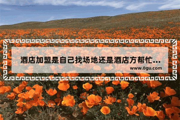 酒店加盟是自己找场地还是酒店方帮忙找呢 怎么才能加盟城市便捷酒店