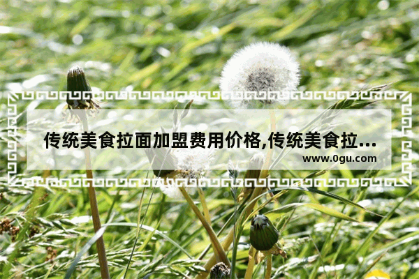 传统美食拉面加盟费用价格,传统美食拉面加盟费用价格