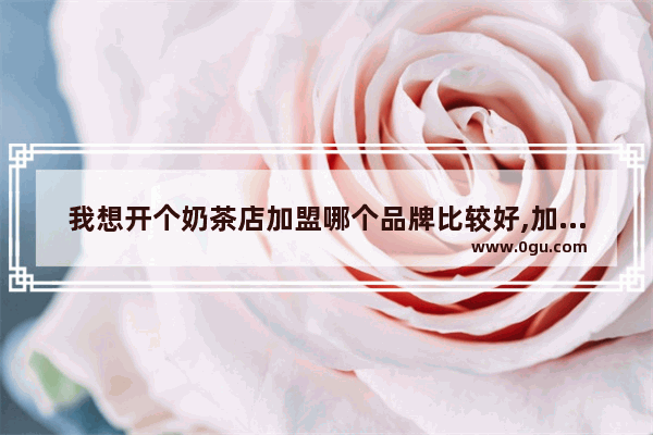 我想开个奶茶店加盟哪个品牌比较好,加盟奶茶店加盟品牌