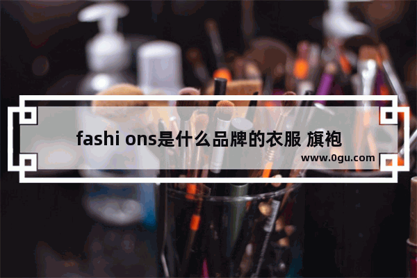fashi ons是什么品牌的衣服 旗袍加盟哪个品牌好些