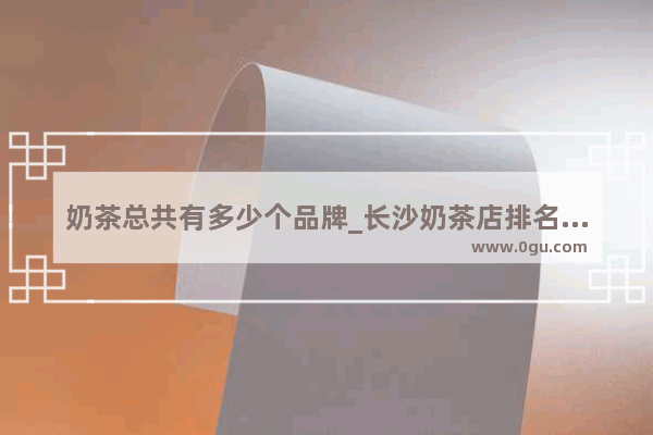 奶茶总共有多少个品牌_长沙奶茶店排名前十品牌