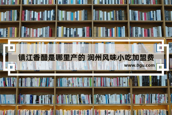 镇江香醋是哪里产的 润州风味小吃加盟费