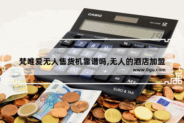 梵唯爱无人售货机靠谱吗,无人的酒店加盟