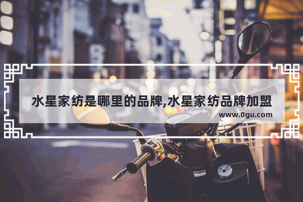 水星家纺是哪里的品牌,水星家纺品牌加盟