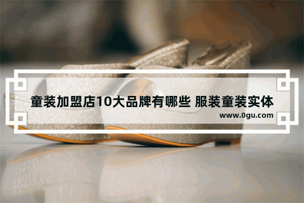 童装加盟店10大品牌有哪些 服装童装实体店加盟店排行