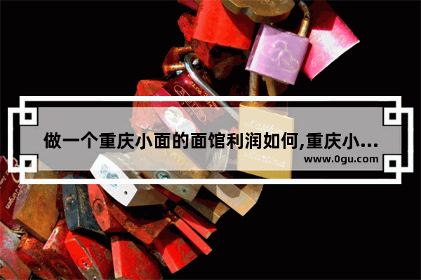 做一个重庆小面的面馆利润如何,重庆小吃连锁加盟价格多少